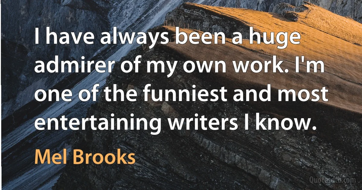 I have always been a huge admirer of my own work. I'm one of the funniest and most entertaining writers I know. (Mel Brooks)