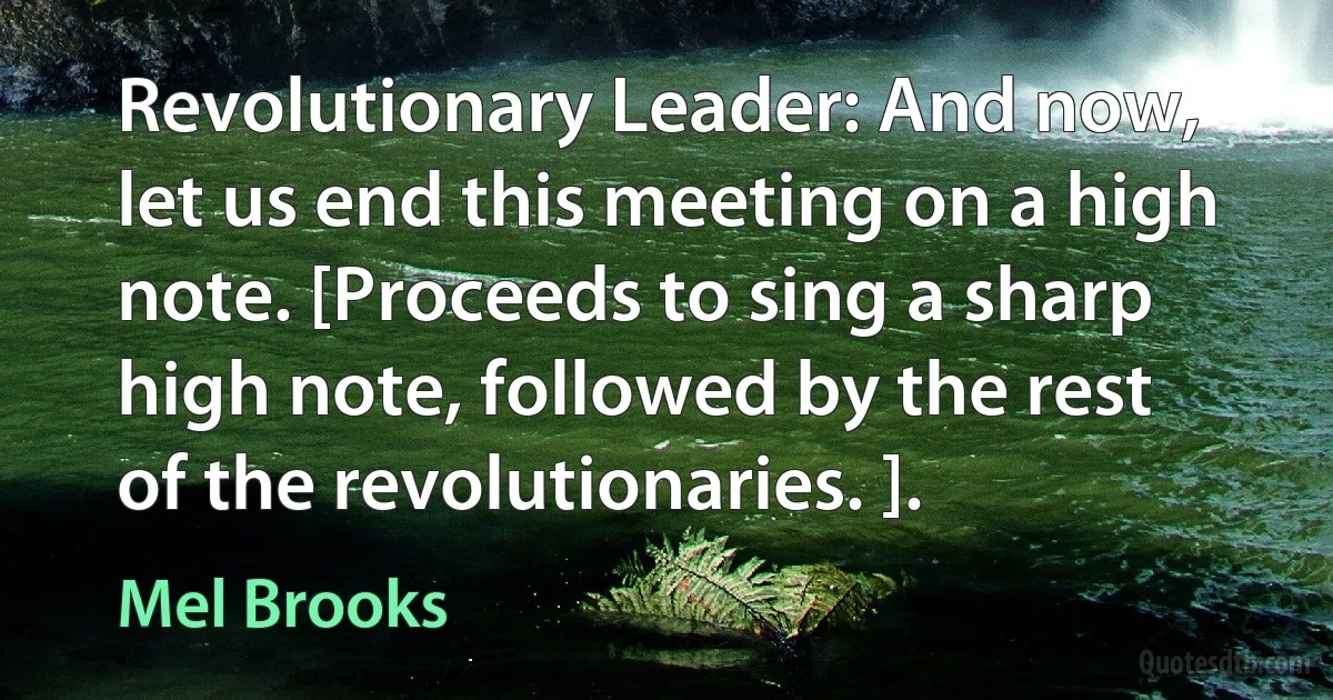 Revolutionary Leader: And now, let us end this meeting on a high note. [Proceeds to sing a sharp high note, followed by the rest of the revolutionaries. ]. (Mel Brooks)