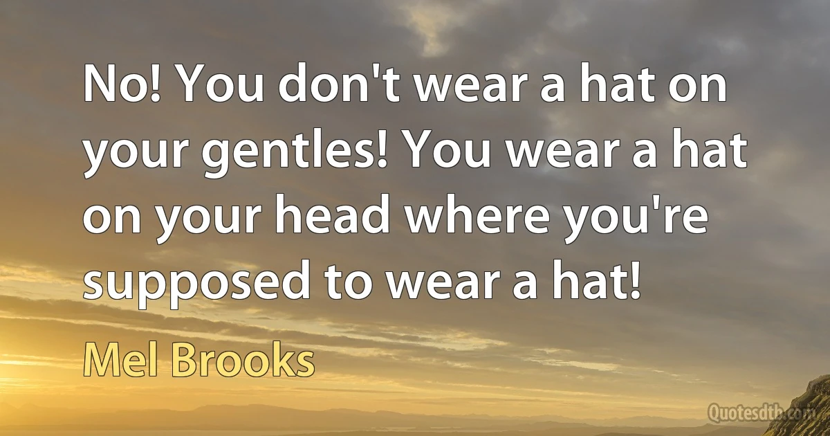 No! You don't wear a hat on your gentles! You wear a hat on your head where you're supposed to wear a hat! (Mel Brooks)