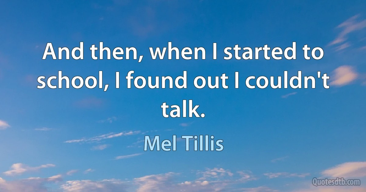 And then, when I started to school, I found out I couldn't talk. (Mel Tillis)