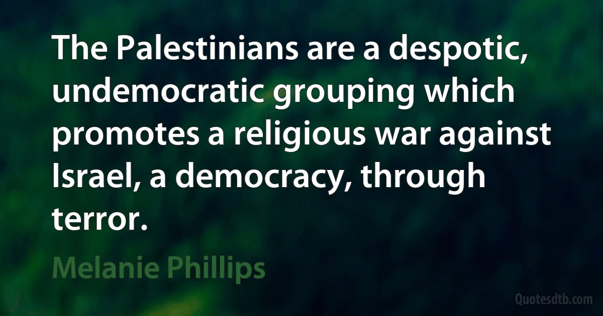 The Palestinians are a despotic, undemocratic grouping which promotes a religious war against Israel, a democracy, through terror. (Melanie Phillips)