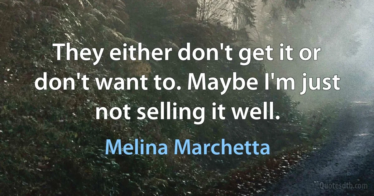 They either don't get it or don't want to. Maybe I'm just not selling it well. (Melina Marchetta)