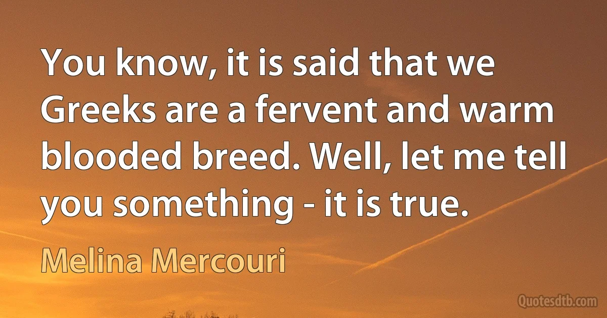 You know, it is said that we Greeks are a fervent and warm blooded breed. Well, let me tell you something - it is true. (Melina Mercouri)