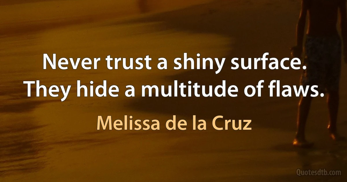 Never trust a shiny surface. They hide a multitude of flaws. (Melissa de la Cruz)