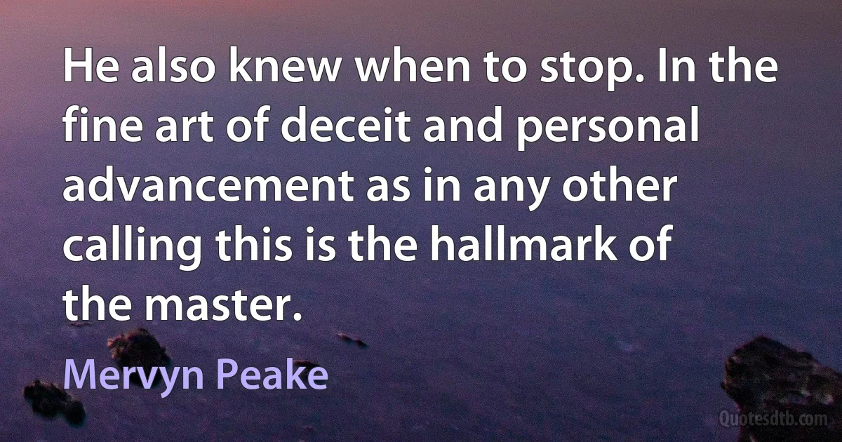 He also knew when to stop. In the fine art of deceit and personal advancement as in any other calling this is the hallmark of the master. (Mervyn Peake)