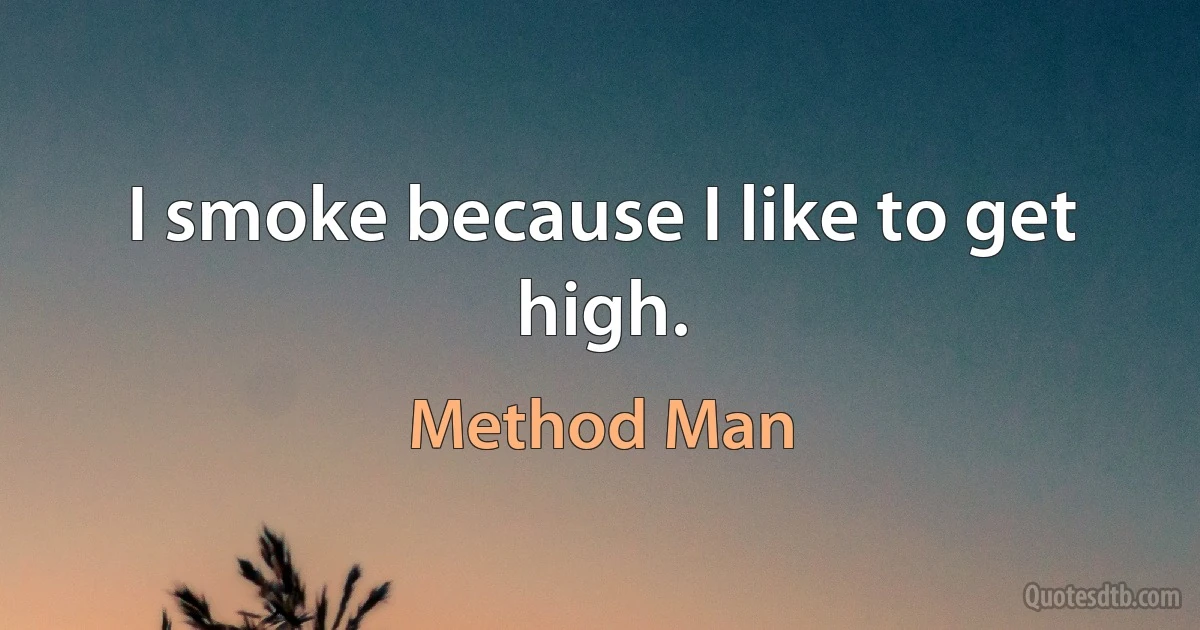 I smoke because I like to get high. (Method Man)