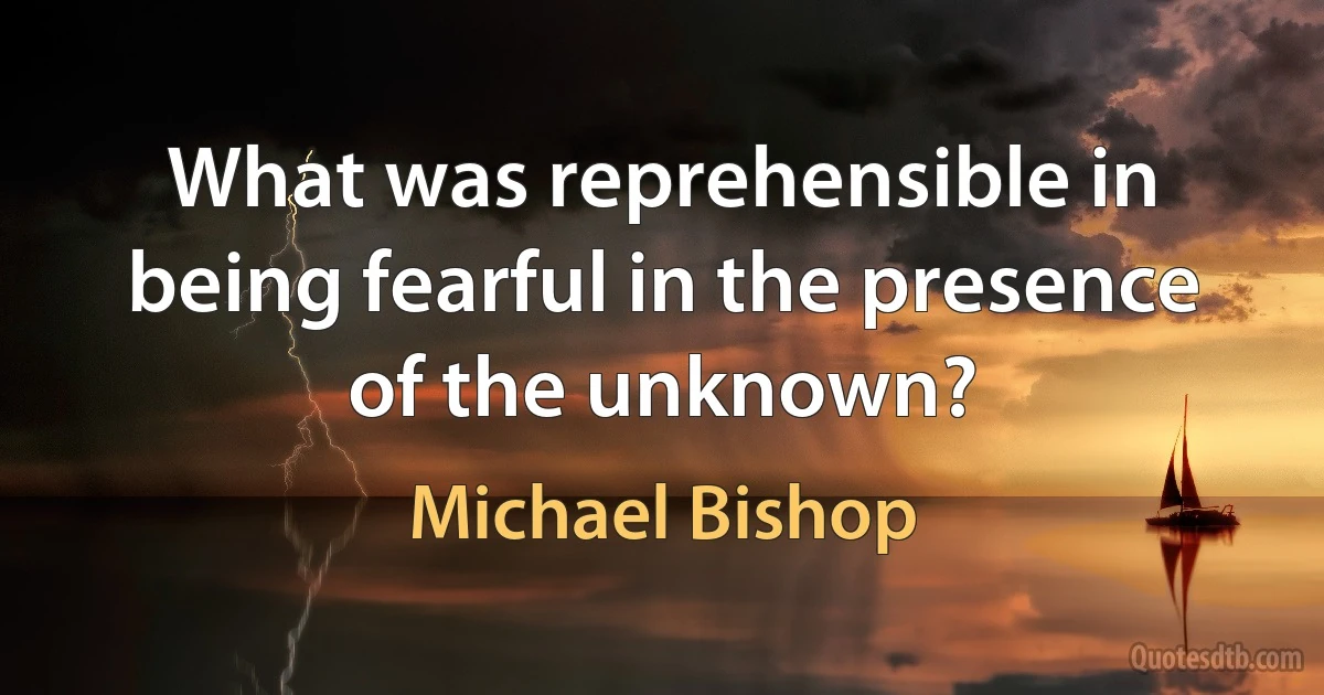 What was reprehensible in being fearful in the presence of the unknown? (Michael Bishop)