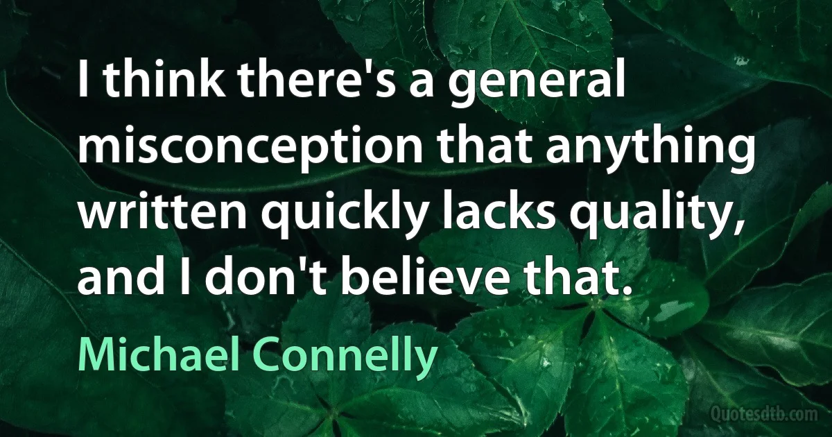 I think there's a general misconception that anything written quickly lacks quality, and I don't believe that. (Michael Connelly)