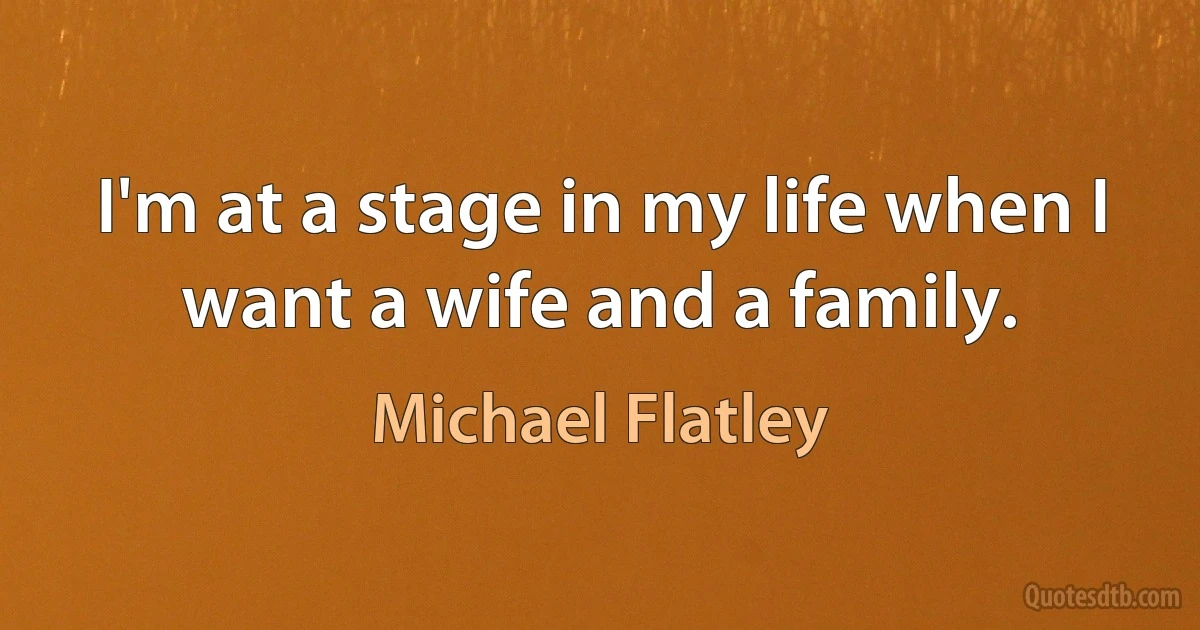 I'm at a stage in my life when I want a wife and a family. (Michael Flatley)