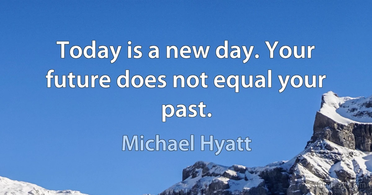 Today is a new day. Your future does not equal your past. (Michael Hyatt)