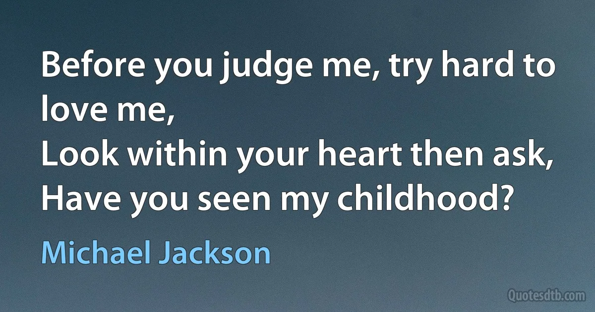 Before you judge me, try hard to love me,
Look within your heart then ask,
Have you seen my childhood? (Michael Jackson)