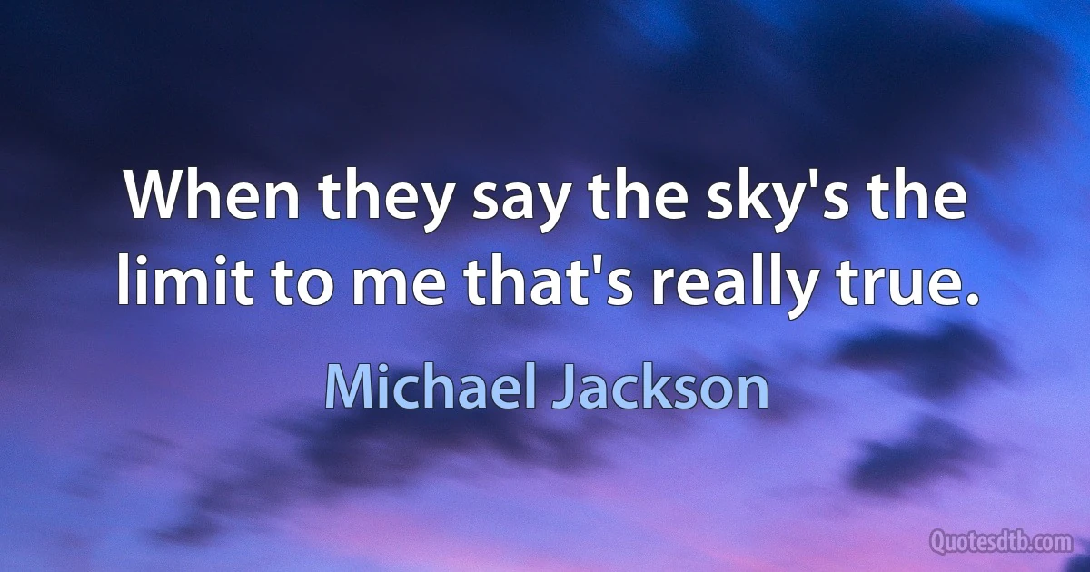 When they say the sky's the limit to me that's really true. (Michael Jackson)