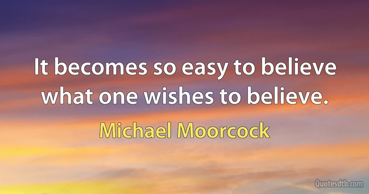 It becomes so easy to believe what one wishes to believe. (Michael Moorcock)