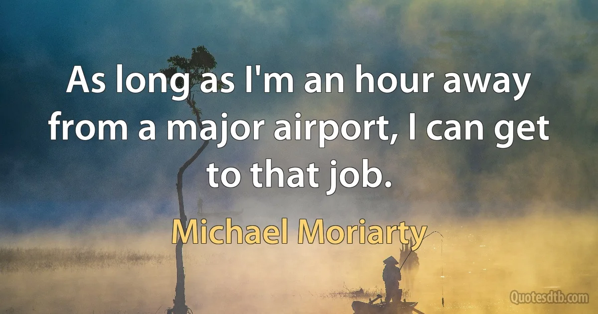 As long as I'm an hour away from a major airport, I can get to that job. (Michael Moriarty)