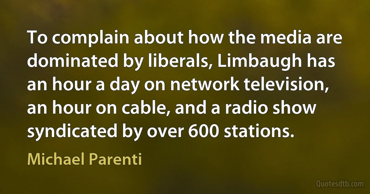 To complain about how the media are dominated by liberals, Limbaugh has an hour a day on network television, an hour on cable, and a radio show syndicated by over 600 stations. (Michael Parenti)