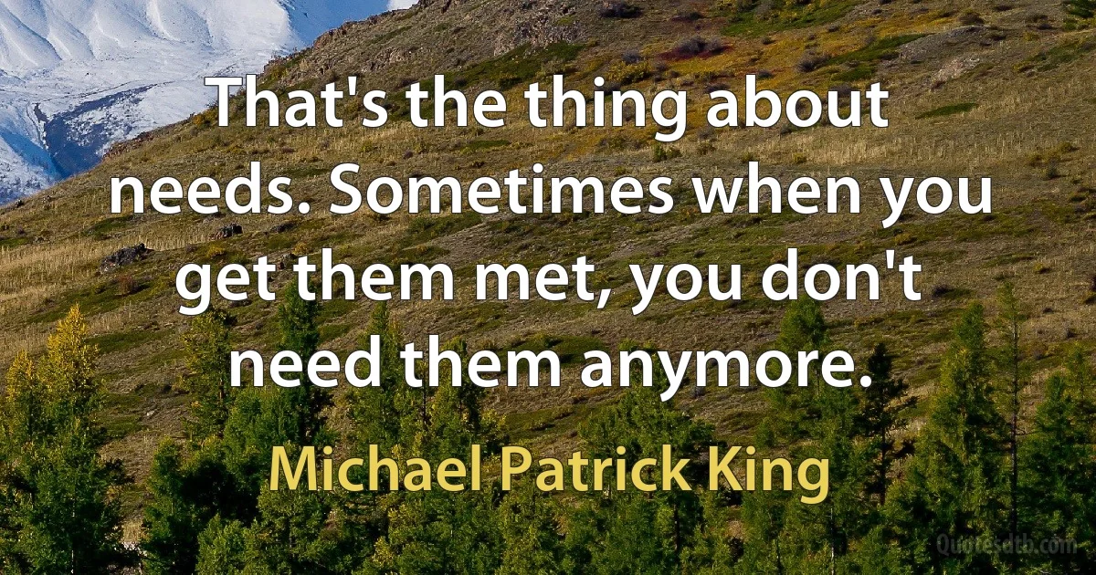 That's the thing about needs. Sometimes when you get them met, you don't need them anymore. (Michael Patrick King)