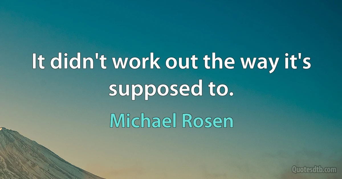 It didn't work out the way it's supposed to. (Michael Rosen)