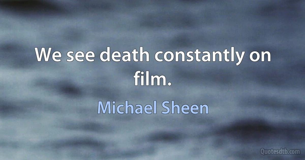 We see death constantly on film. (Michael Sheen)