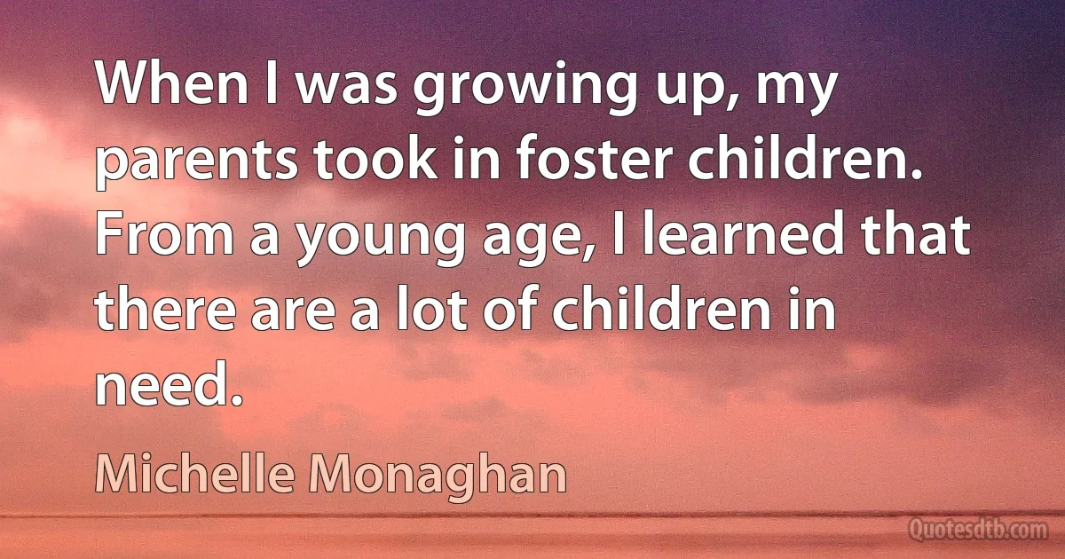 When I was growing up, my parents took in foster children. From a young age, I learned that there are a lot of children in need. (Michelle Monaghan)