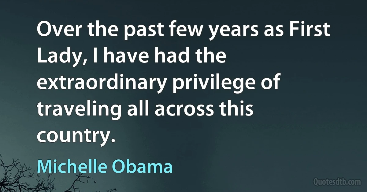 Over the past few years as First Lady, I have had the extraordinary privilege of traveling all across this country. (Michelle Obama)