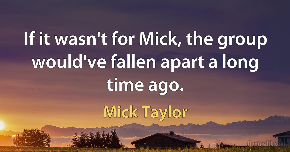 If it wasn't for Mick, the group would've fallen apart a long time ago. (Mick Taylor)