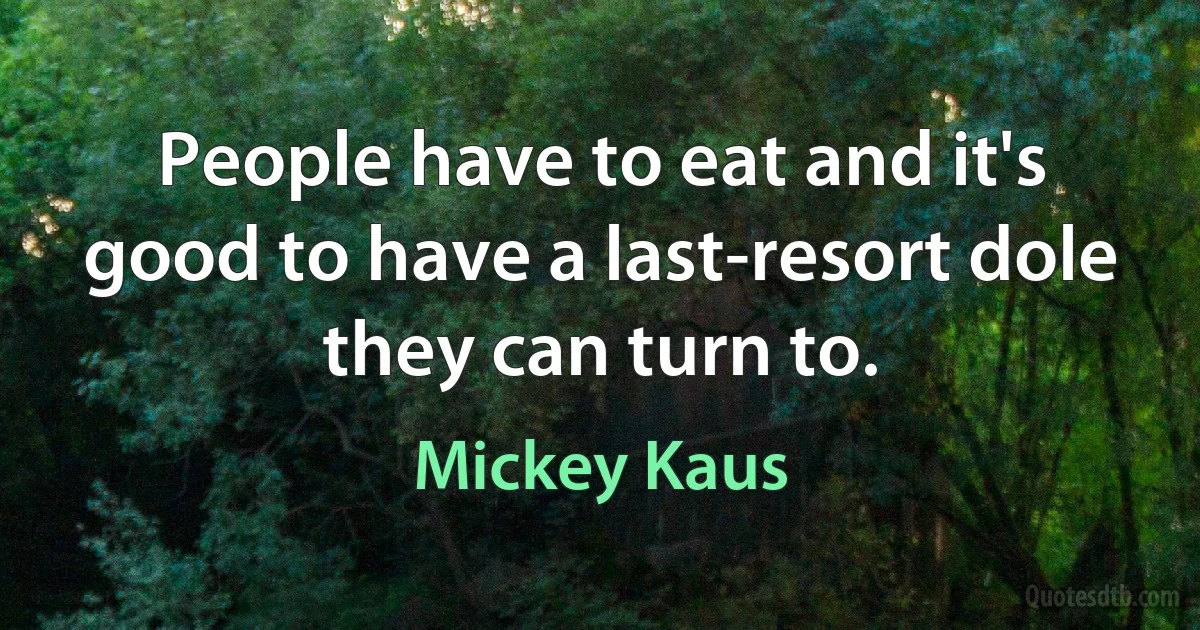 People have to eat and it's good to have a last-resort dole they can turn to. (Mickey Kaus)