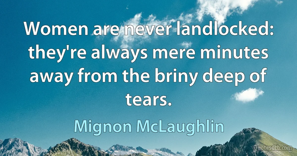 Women are never landlocked: they're always mere minutes away from the briny deep of tears. (Mignon McLaughlin)