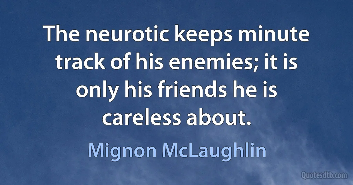 The neurotic keeps minute track of his enemies; it is only his friends he is careless about. (Mignon McLaughlin)