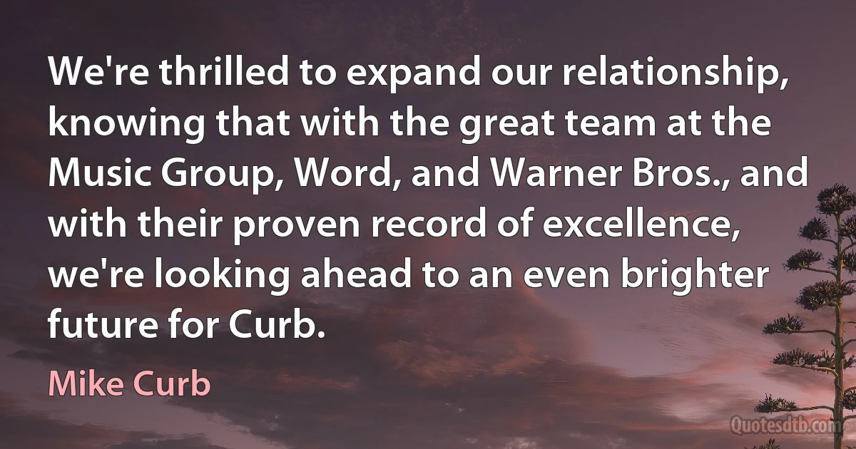 We're thrilled to expand our relationship, knowing that with the great team at the Music Group, Word, and Warner Bros., and with their proven record of excellence, we're looking ahead to an even brighter future for Curb. (Mike Curb)