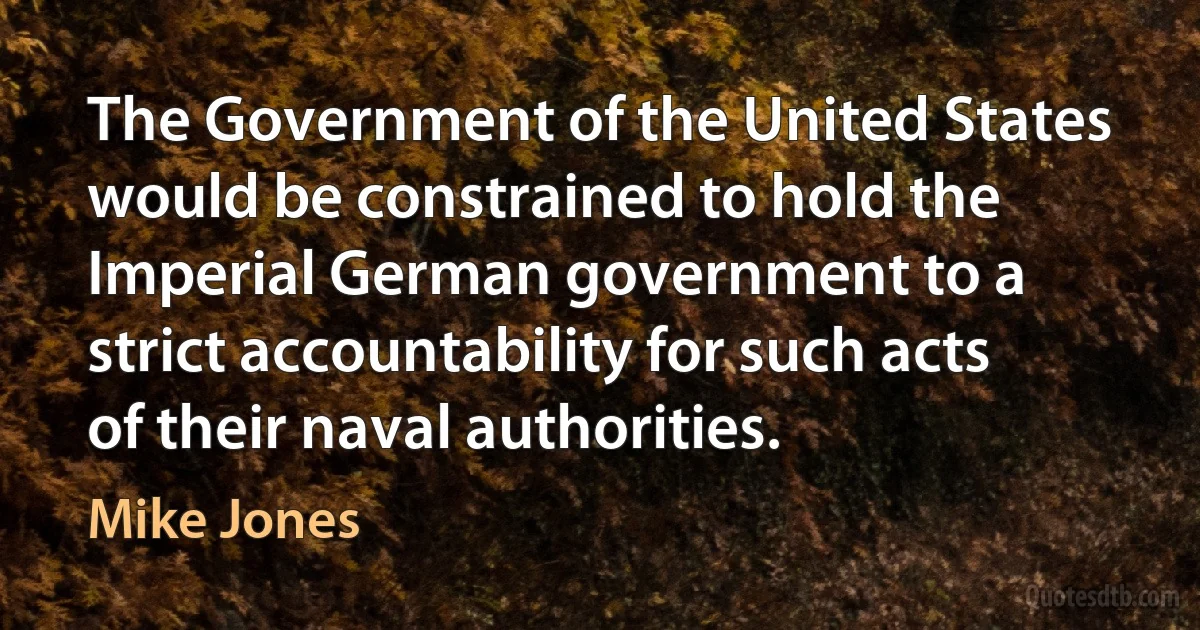 The Government of the United States would be constrained to hold the Imperial German government to a strict accountability for such acts of their naval authorities. (Mike Jones)