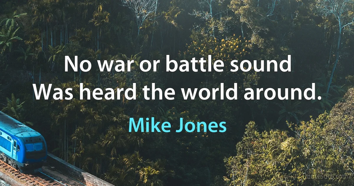 No war or battle sound
Was heard the world around. (Mike Jones)