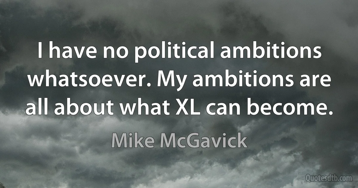 I have no political ambitions whatsoever. My ambitions are all about what XL can become. (Mike McGavick)