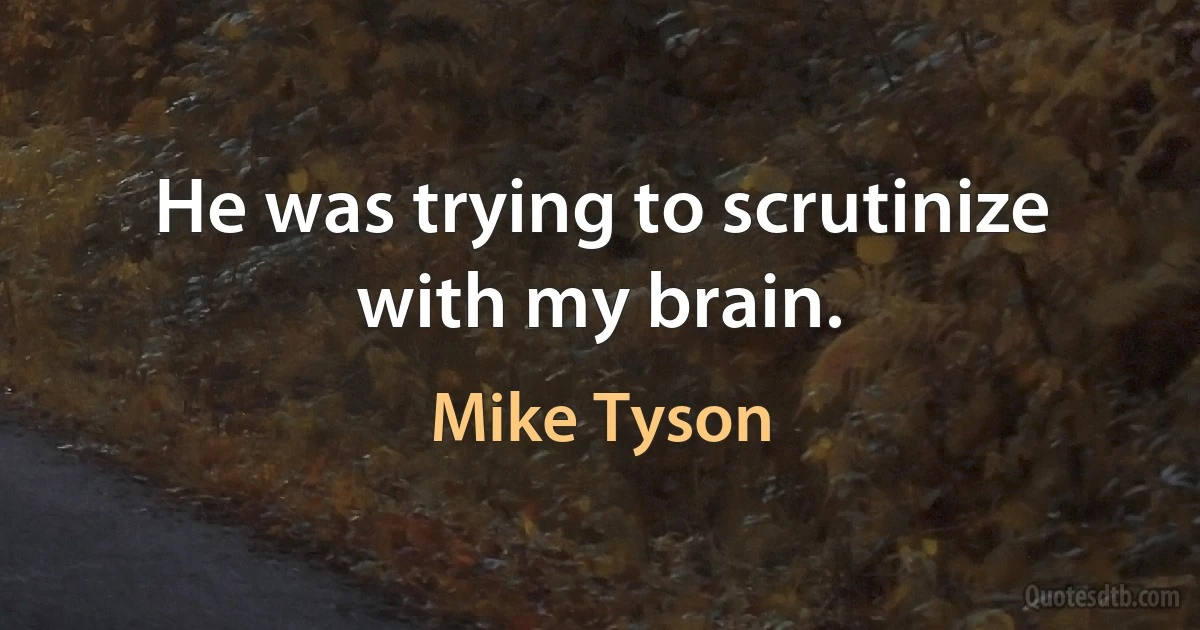 He was trying to scrutinize with my brain. (Mike Tyson)