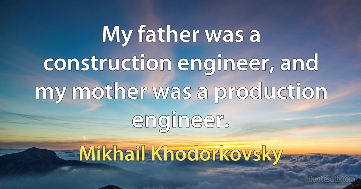 My father was a construction engineer, and my mother was a production engineer. (Mikhail Khodorkovsky)