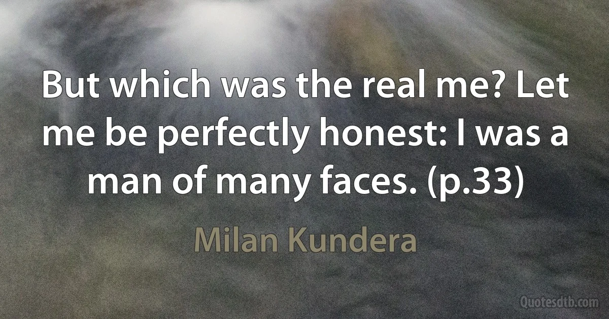 But which was the real me? Let me be perfectly honest: I was a man of many faces. (p.33) (Milan Kundera)