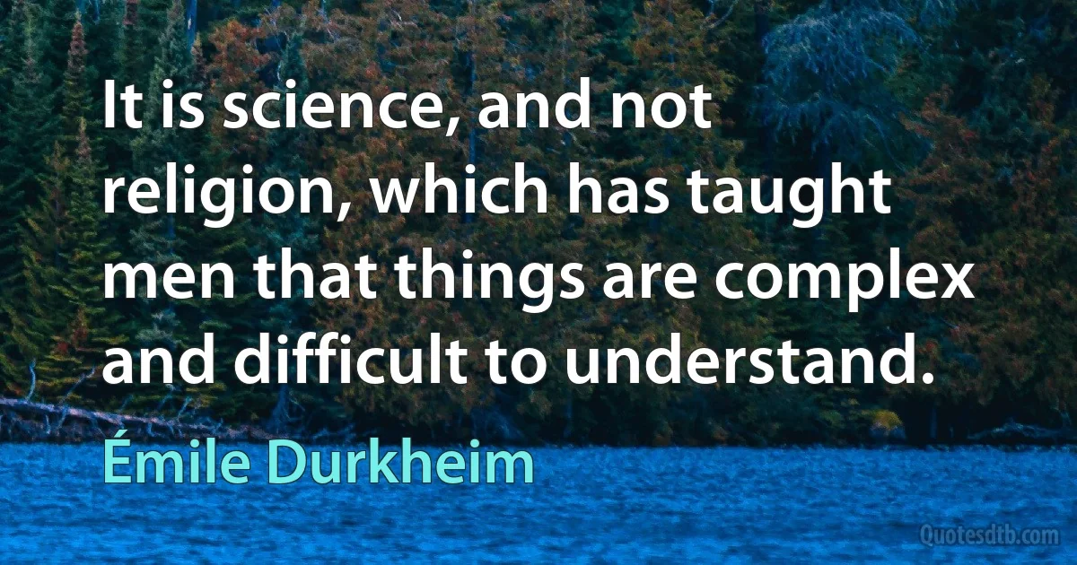 It is science, and not religion, which has taught men that things are complex and difficult to understand. (Émile Durkheim)