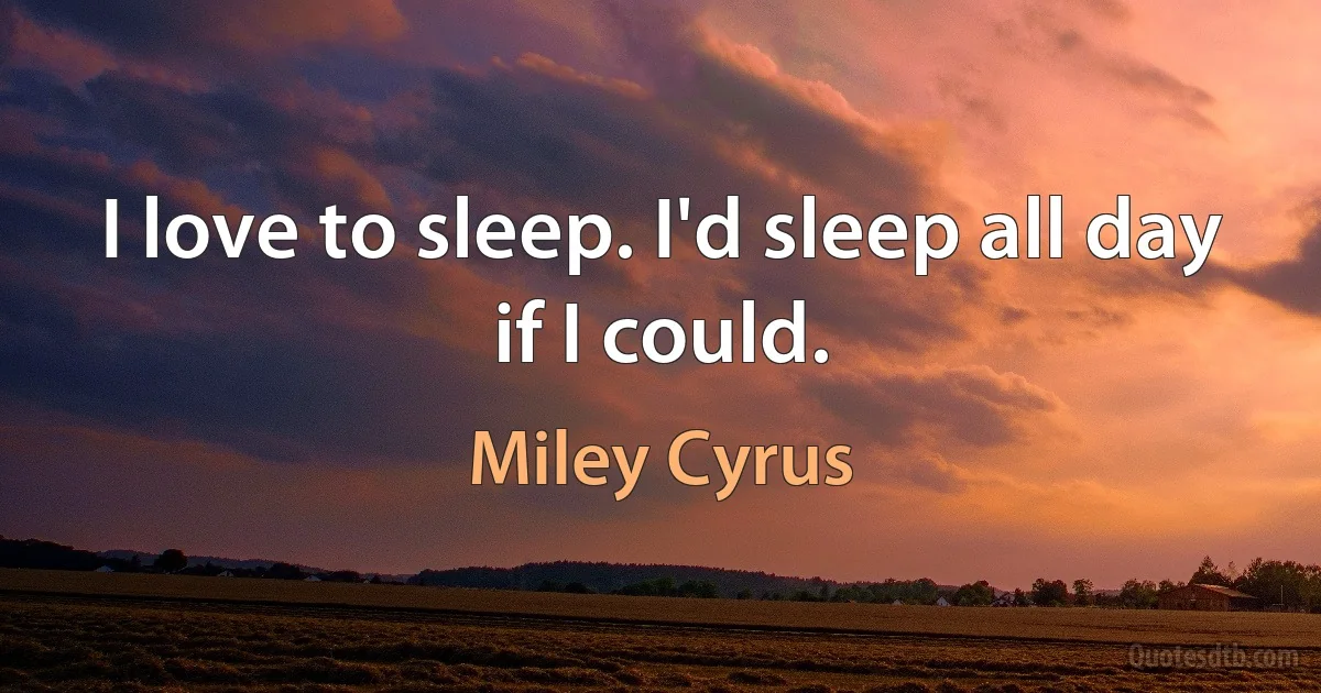 I love to sleep. I'd sleep all day if I could. (Miley Cyrus)