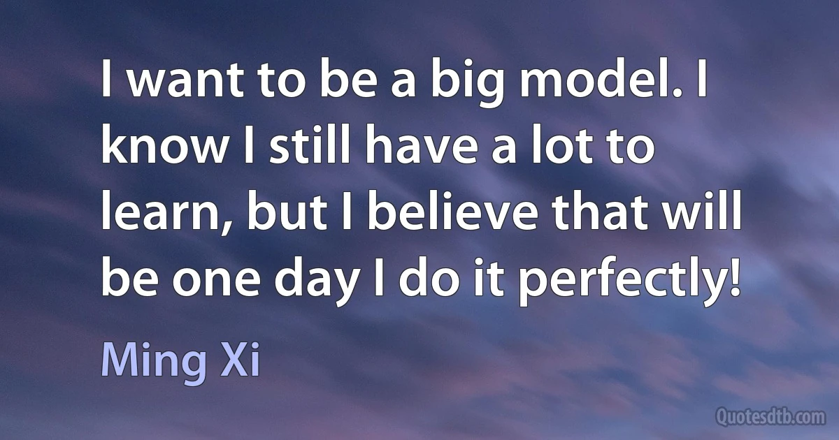 I want to be a big model. I know I still have a lot to learn, but I believe that will be one day I do it perfectly! (Ming Xi)