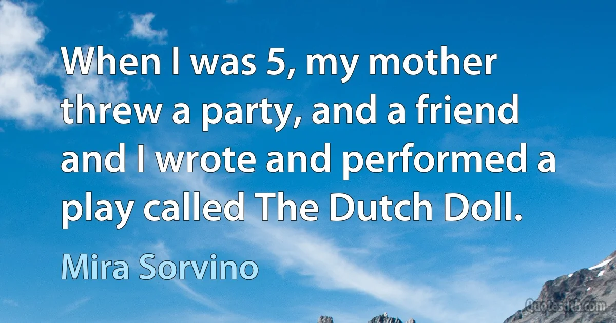 When I was 5, my mother threw a party, and a friend and I wrote and performed a play called The Dutch Doll. (Mira Sorvino)