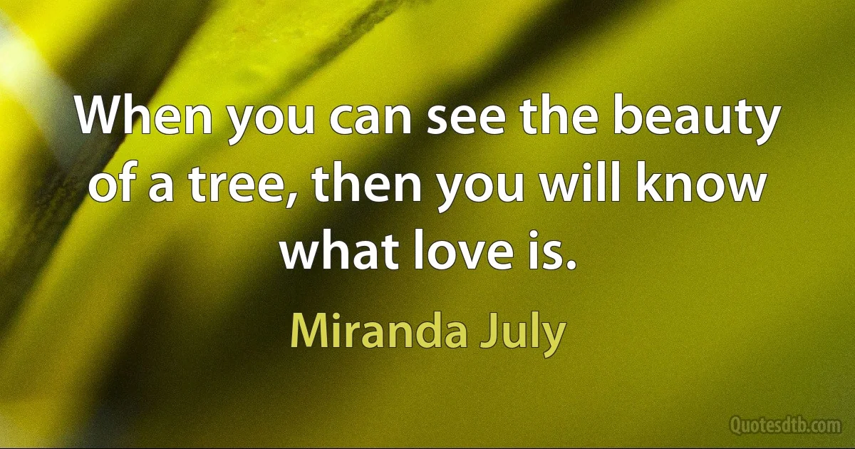 When you can see the beauty of a tree, then you will know what love is. (Miranda July)