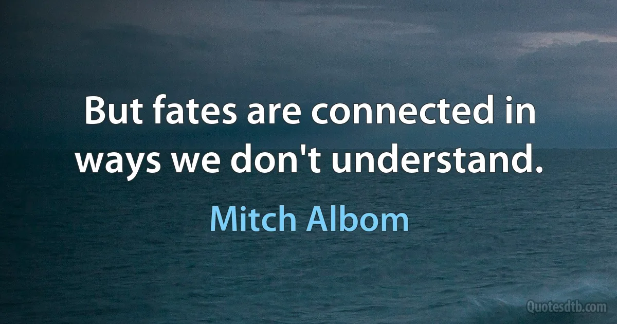 But fates are connected in ways we don't understand. (Mitch Albom)