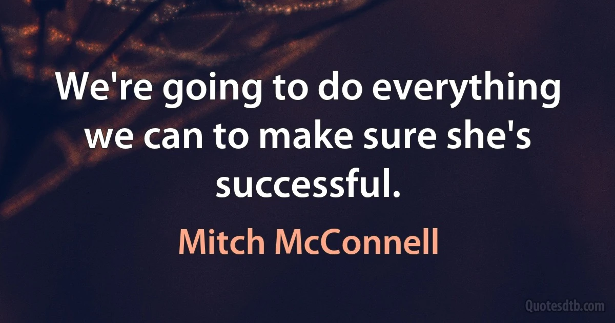 We're going to do everything we can to make sure she's successful. (Mitch McConnell)