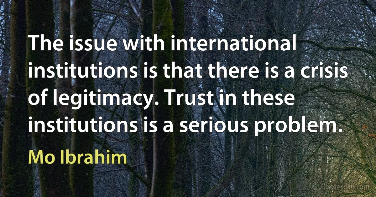 The issue with international institutions is that there is a crisis of legitimacy. Trust in these institutions is a serious problem. (Mo Ibrahim)