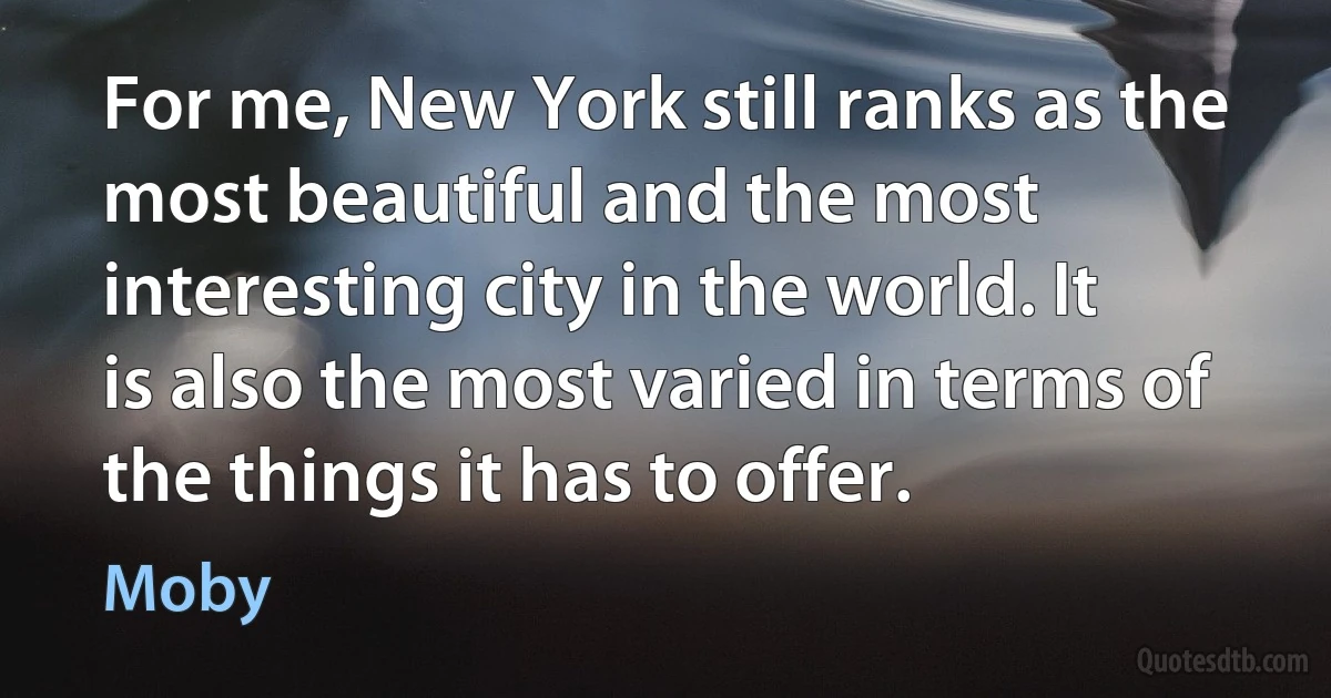 For me, New York still ranks as the most beautiful and the most interesting city in the world. It is also the most varied in terms of the things it has to offer. (Moby)