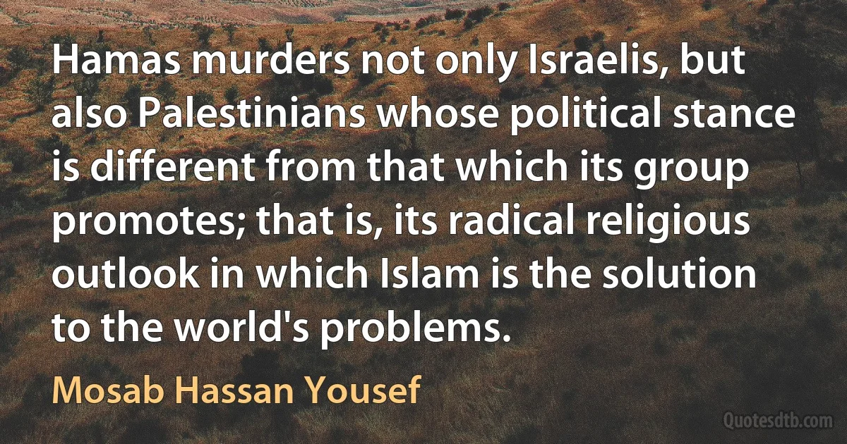 Hamas murders not only Israelis, but also Palestinians whose political stance is different from that which its group promotes; that is, its radical religious outlook in which Islam is the solution to the world's problems. (Mosab Hassan Yousef)