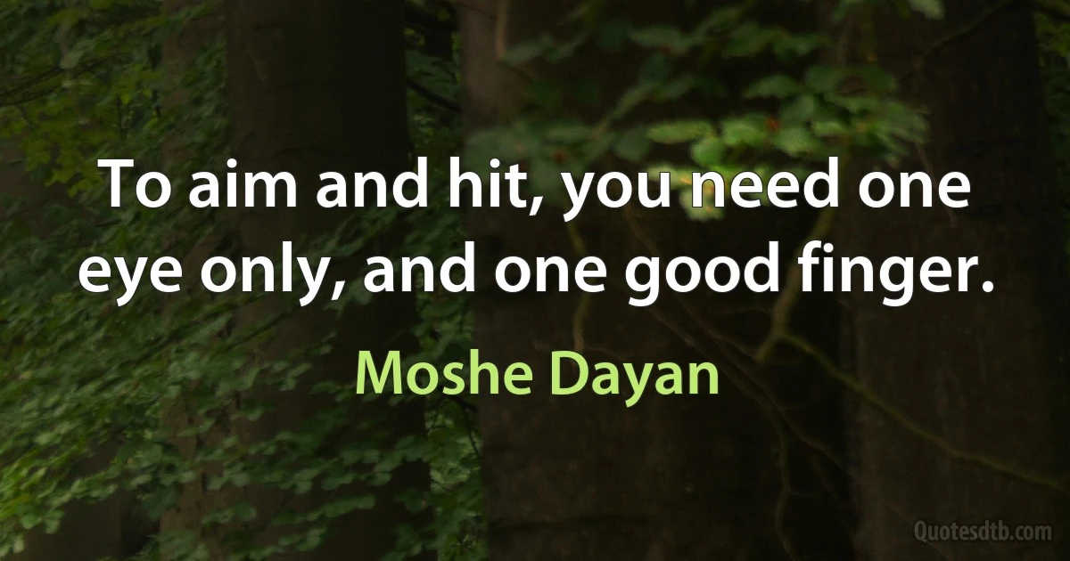 To aim and hit, you need one eye only, and one good finger. (Moshe Dayan)