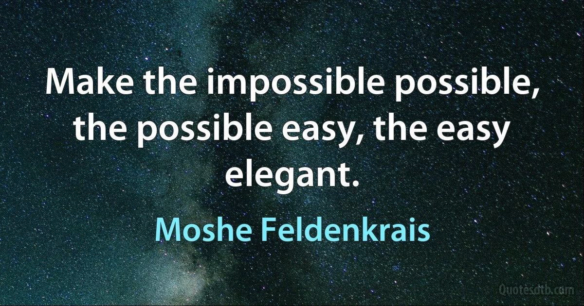 Make the impossible possible, the possible easy, the easy elegant. (Moshe Feldenkrais)