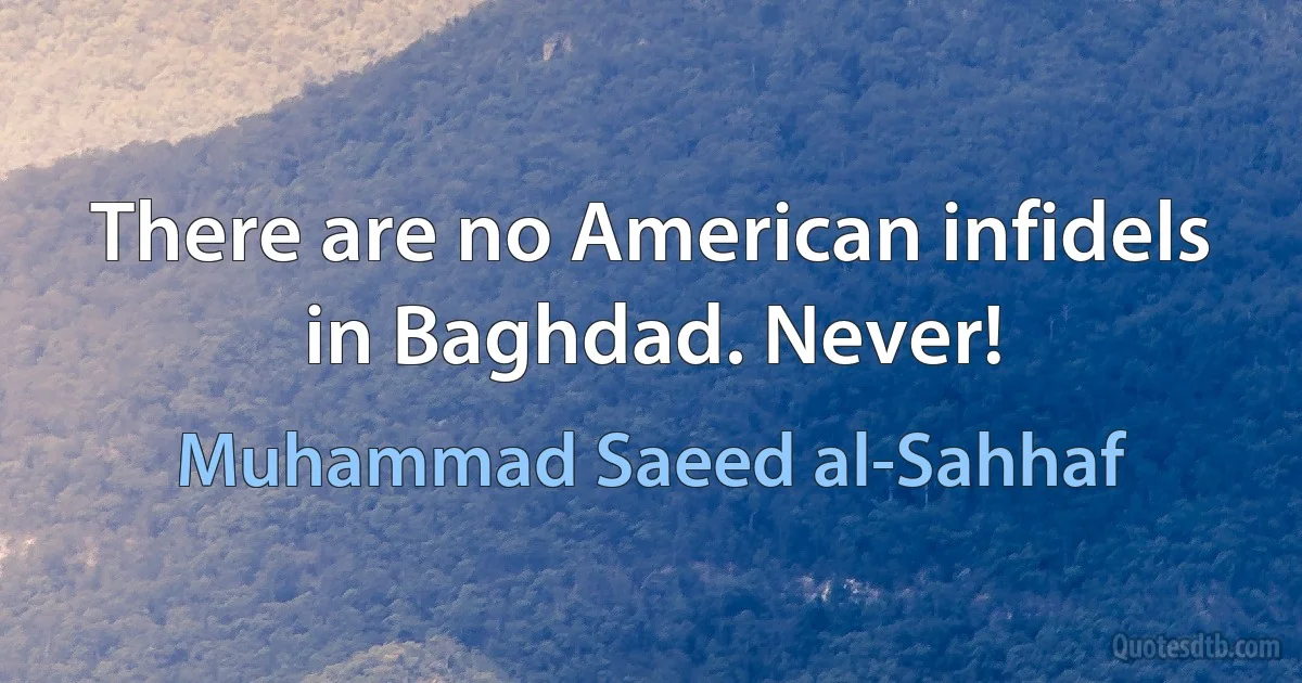 There are no American infidels in Baghdad. Never! (Muhammad Saeed al-Sahhaf)