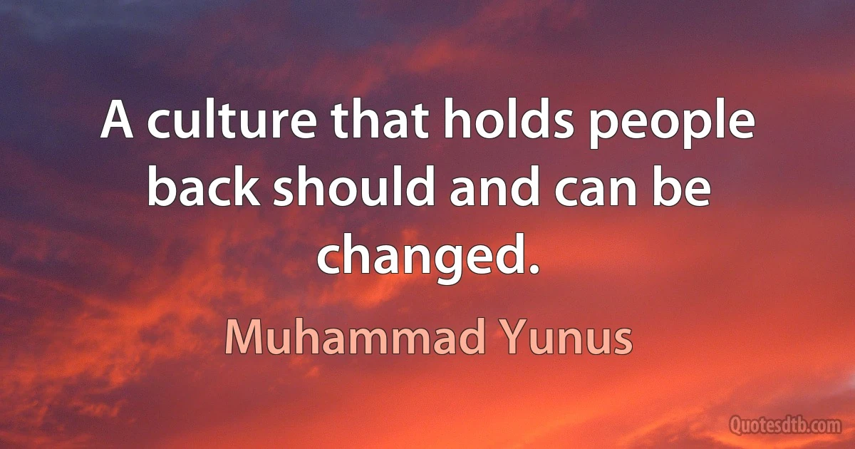 A culture that holds people back should and can be changed. (Muhammad Yunus)