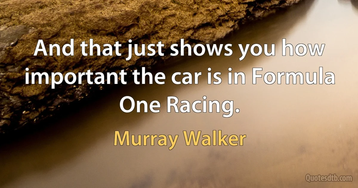 And that just shows you how important the car is in Formula One Racing. (Murray Walker)